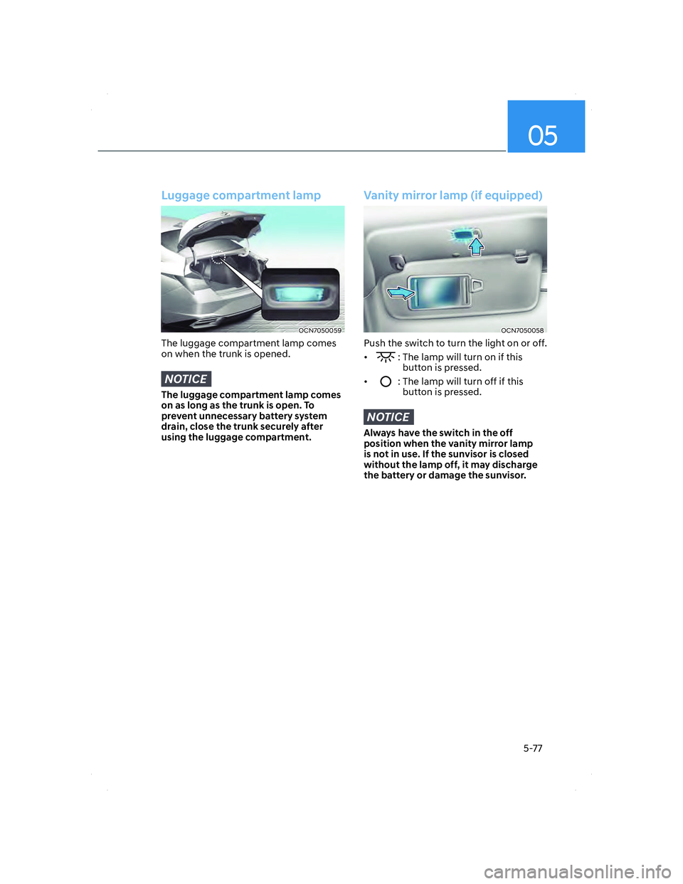 HYUNDAI ELANTRA 2022  Owners Manual 05
5-77
Luggage compartment lamp
OCN7050059OCN7050059
The luggage compartment lamp comes 
on when the trunk is opened.
NOTICE
The luggage compartment lamp comes 
on as long as the trunk is open. To 
p