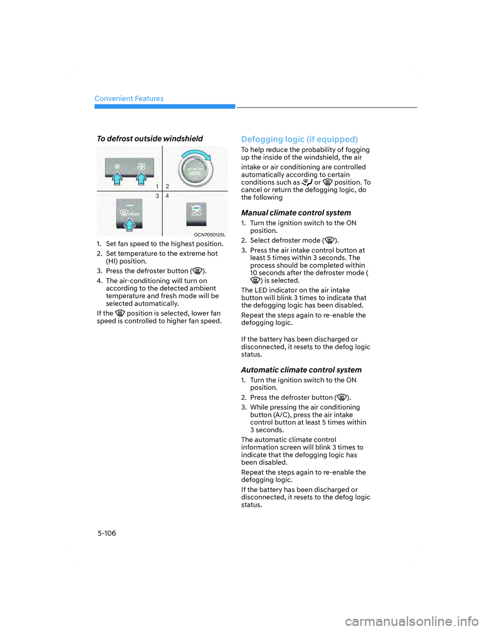HYUNDAI ELANTRA 2022 Owners Manual Convenient Features
5-106
To defrost outside windshield
OCN7050125LOCN7050125L
1. Set fan speed to the highest position.
2. Set temperature to the extreme hot
(HI) position.
3. Press the defroster HYUNDAI ELANTRA 2022 Owners Manual Convenient Features
5-106
To defrost outside windshield
OCN7050125LOCN7050125L
1. Set fan speed to the highest position.
2. Set temperature to the extreme hot
(HI) position.
3. Press the defroster