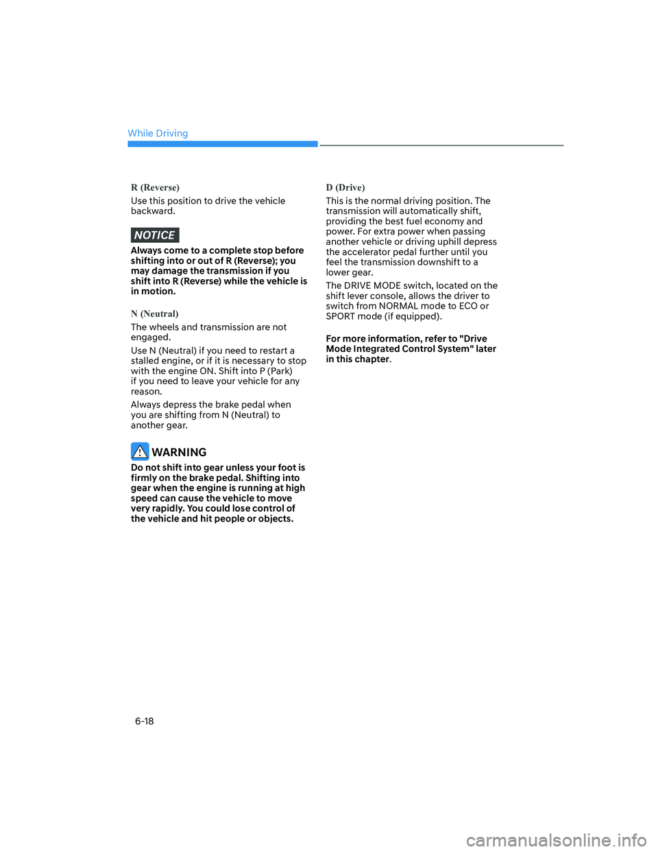 HYUNDAI ELANTRA 2022  Owners Manual While Driving
6-18
R (Reverse)
Use this position to drive the vehicle 
backward.
NOTICE
Always come to a complete stop before 
shifting into or out of R (Reverse); you 
may damage the transmission if 