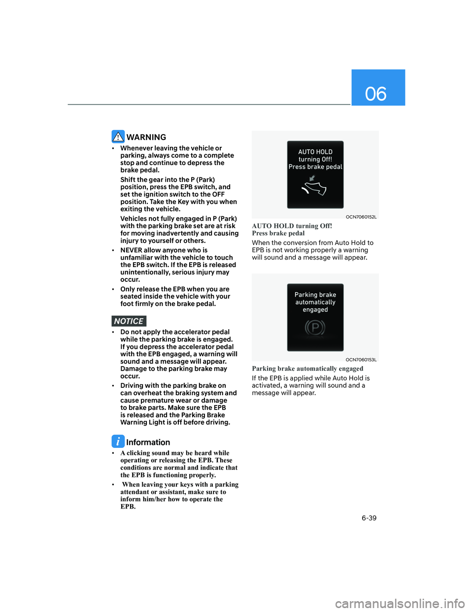 HYUNDAI ELANTRA 2022  Owners Manual 06
6-39
 WARNING
[�Whenever leaving the vehicle or 
parking, always come to a complete 
stop and continue to depress the 
brake pedal.
  Shift the gear into the P (Park) 
position, press the EPB swi