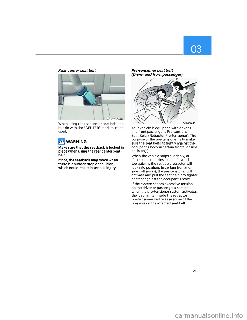 HYUNDAI ELANTRA 2022 Workshop Manual 03
3-21
Rear center seat belt
OCN7030027LOCN7030027L
When using the rear center seat belt, the 
buckle with the “CENTER” mark must be 
used.
 WARNING
Make sure that the seatback is locked in 
plac