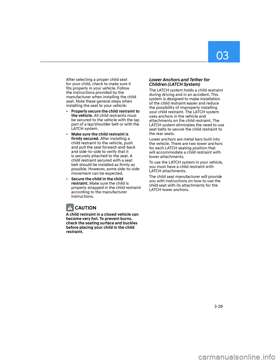 HYUNDAI ELANTRA 2022 Workshop Manual 03
3-29
After selecting a proper child seat 
for your child, check to make sure it 
fits properly in your vehicle. Follow 
the instructions provided by the 
manufacturer when installing the child 
sea