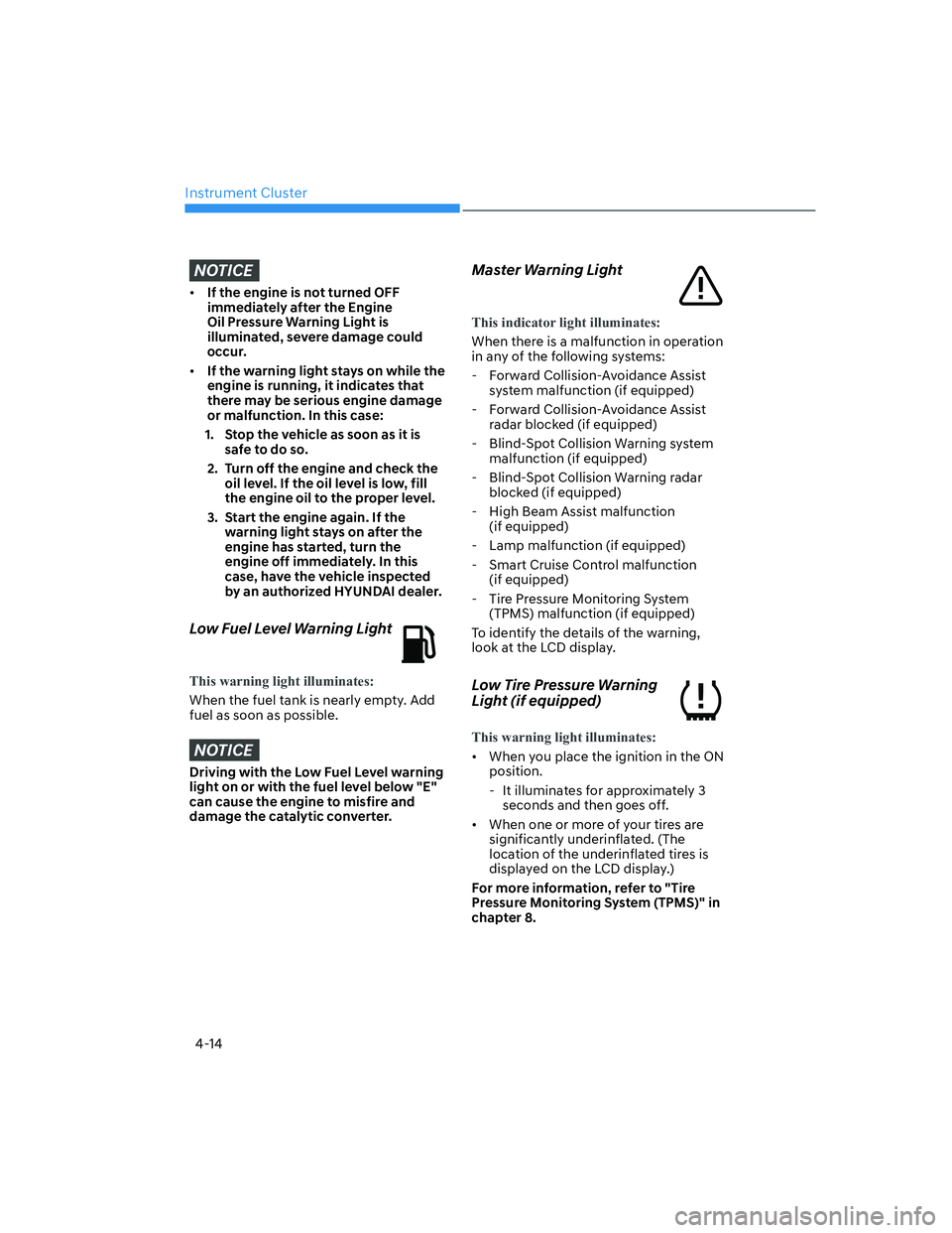 HYUNDAI ELANTRA 2022  Owners Manual Instrument Cluster
4-14
NOTICE
[�If the engine is not turned OFF 
immediately after the Engine 
Oil Pressure Warning Light is 
illuminated, severe damage could 
occur.
[�If the warning light stays