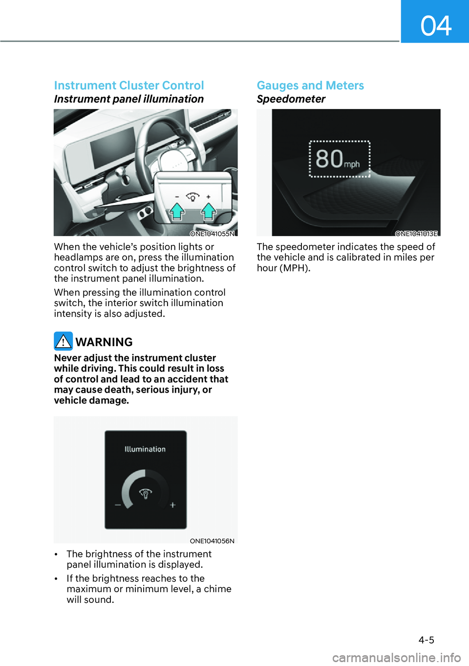 HYUNDAI IONIQ 5 2022  Owners Manual 04
4-5
Instrument Cluster Control
Instrument panel illumination
ONE1041055N
When the vehicle’s position lights or 
headlamps are on, press the illumination 
control switch to adjust the brightness o