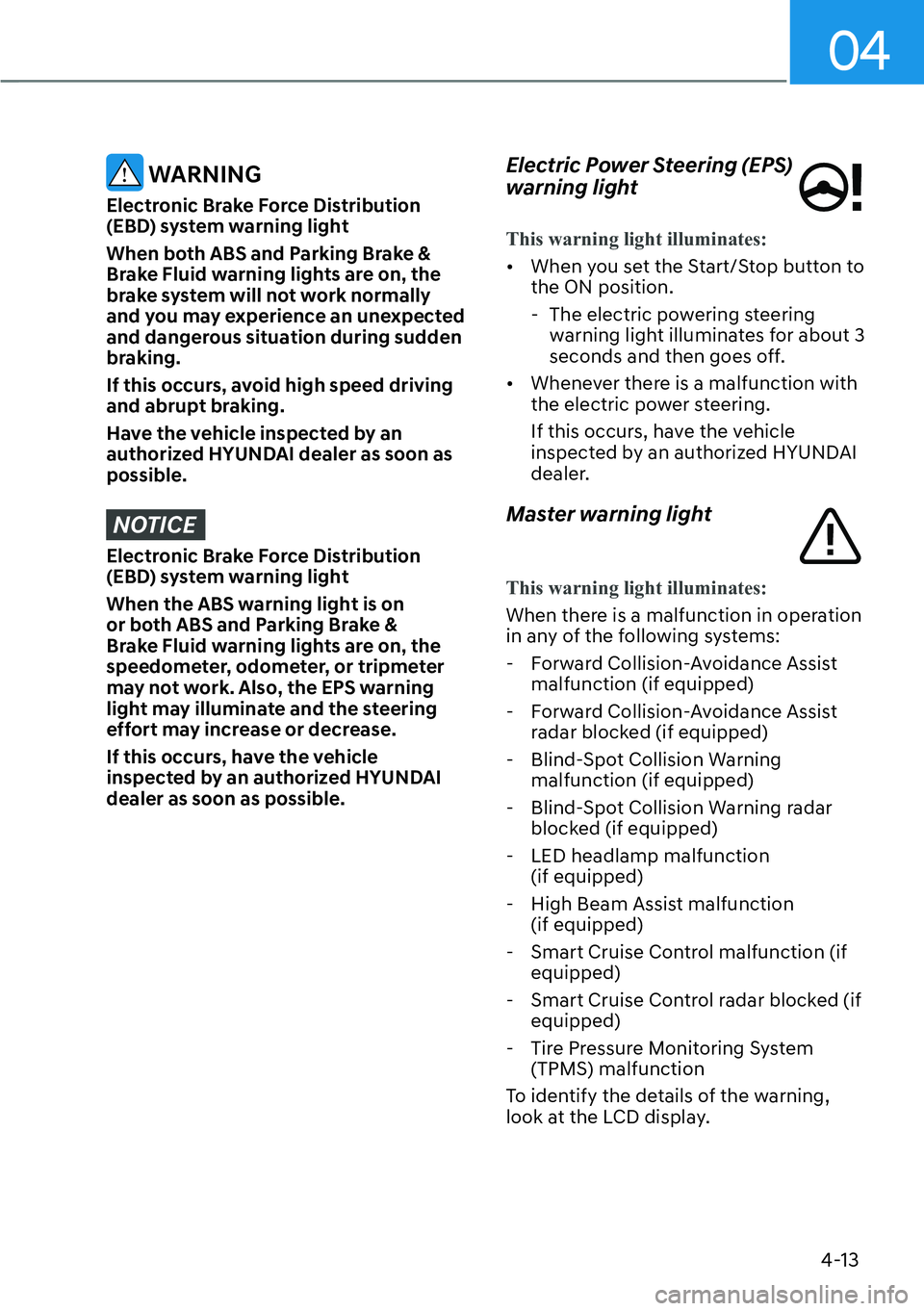 HYUNDAI IONIQ 5 2022  Owners Manual 04
4-13
 WARNING
Electronic Brake Force Distribution 
(EBD) system warning light
When both ABS and Parking Brake & 
Brake Fluid warning lights are on, the 
brake system will not work normally 
and you