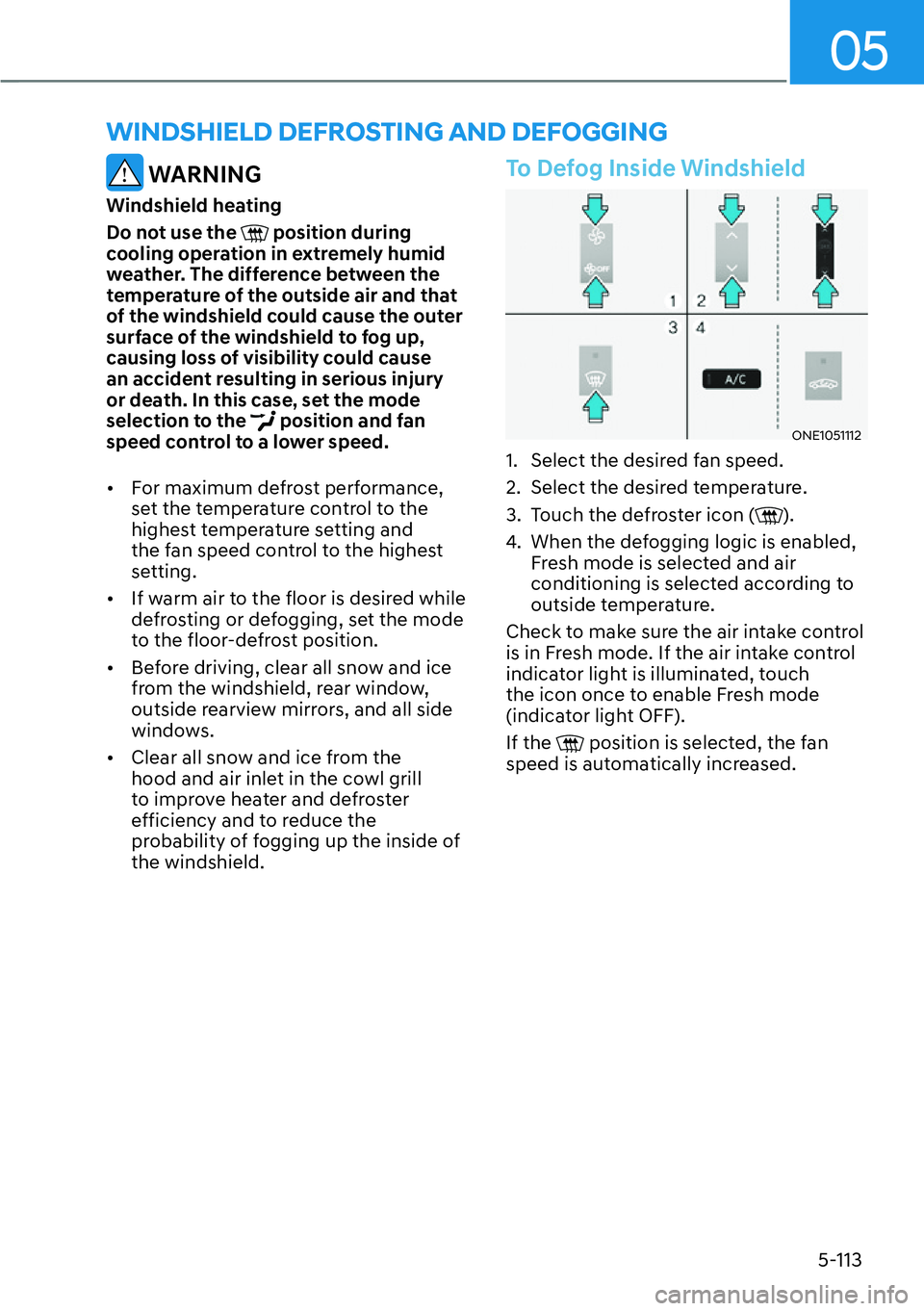 HYUNDAI IONIQ 5 2022  Owners Manual 05
5-113
WINDSHIELD DEFROSTING AND DEFOGGING
 WARNING
Windshield heating
Do not use the 
 position during 
cooling operation in extremely humid 
weather. The difference between the 
temperature of the