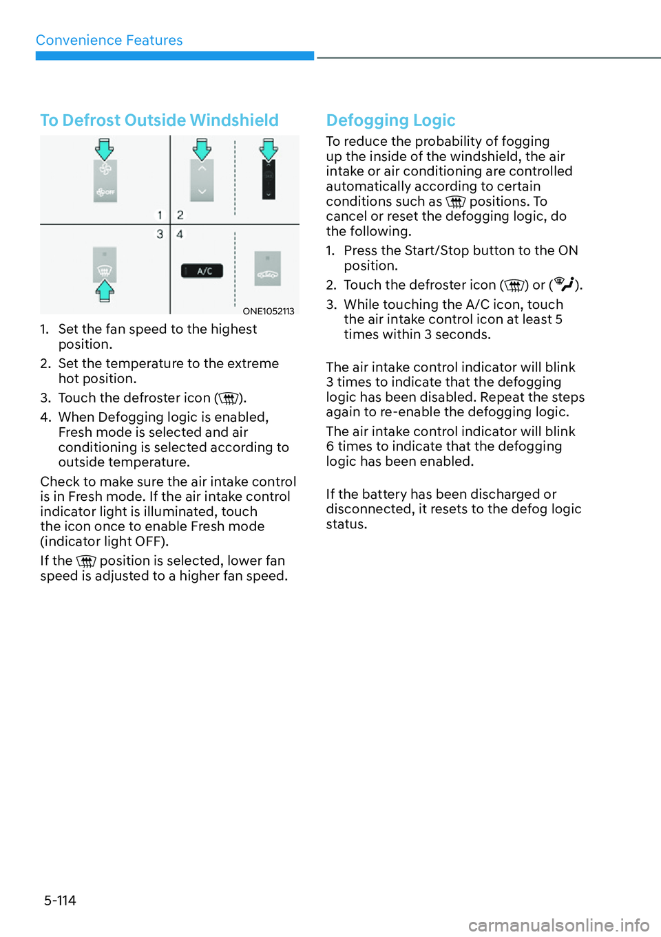 HYUNDAI IONIQ 5 2022  Owners Manual Convenience Features
5-114
To Defrost Outside Windshield
ONE1052113
1.  Set the fan speed to the highest 
position.
2.  Set the temperature to the extreme 
hot position.
3.  Touch the defroster icon (