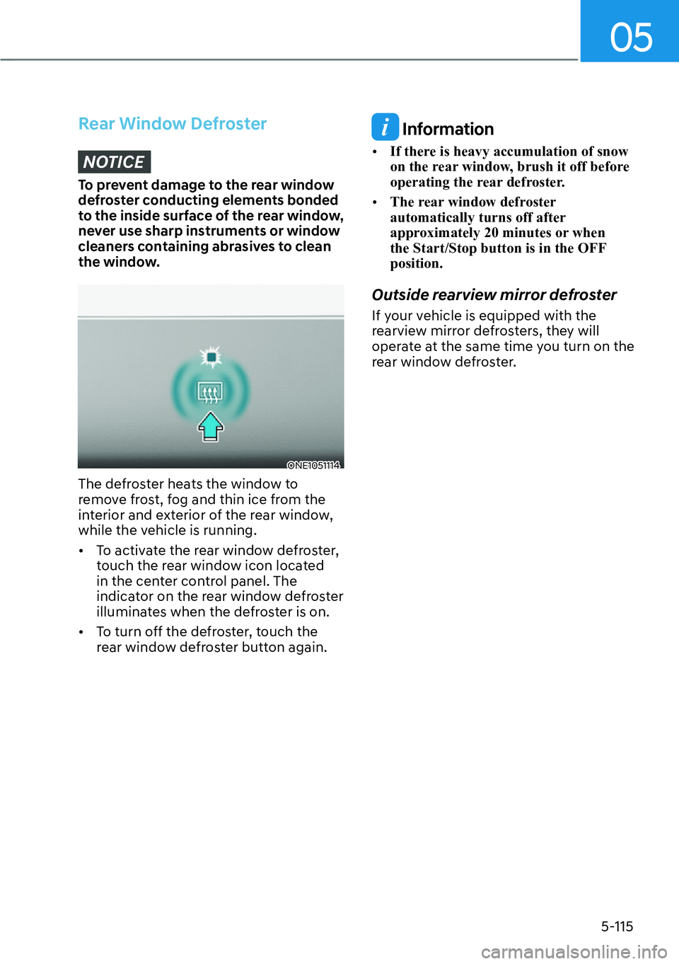 HYUNDAI IONIQ 5 2022  Owners Manual 05
5-115
Rear Window Defroster
NOTICE
To prevent damage to the rear window 
defroster conducting elements bonded 
to the inside surface of the rear window, 
never use sharp instruments or window 
clea