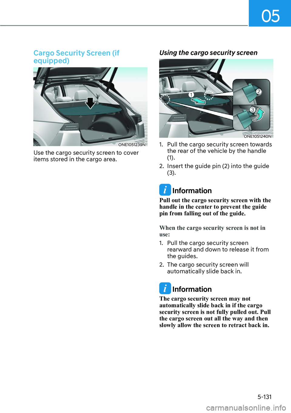 HYUNDAI IONIQ 5 2022  Owners Manual 05
5-131
Cargo Security Screen (if 
equipped)
ONE1051239N
Use the cargo security screen to cover 
items stored in the cargo area.
Using the cargo security screen
ONE1051240N
1.  Pull the cargo securit