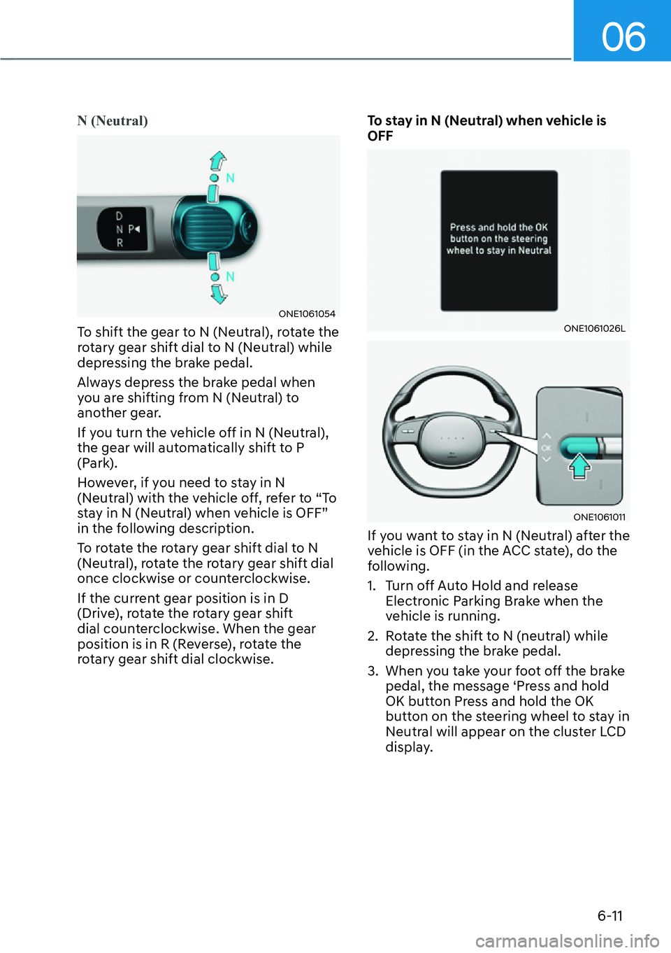 HYUNDAI IONIQ 5 2022  Owners Manual 06
6-11
N (Neutral)
ONE1061054
To shift the gear to N (Neutral), rotate the 
rotary gear shift dial to N (Neutral) while 
depressing the brake pedal.
Always depress the brake pedal when 
you are shift
