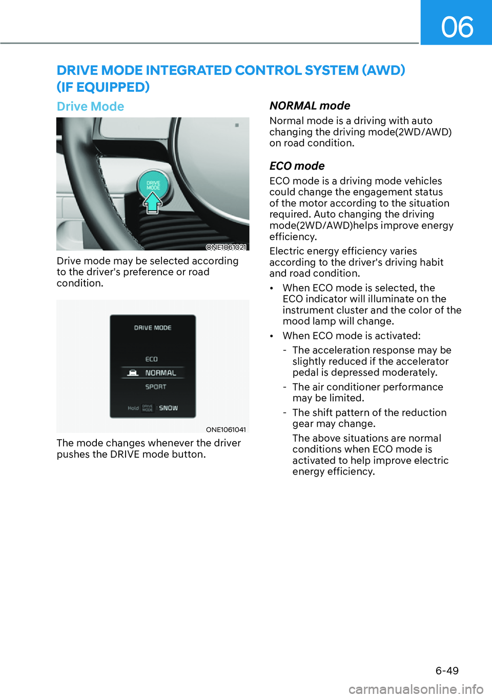 HYUNDAI IONIQ 5 2022  Owners Manual 06
6-49
Drive Mode
ONE1061021
Drive mode may be selected according 
to the drivers preference or road 
condition.
ONE1061041
The mode changes whenever the driver 
pushes the DRIVE mode button.
NORMAL