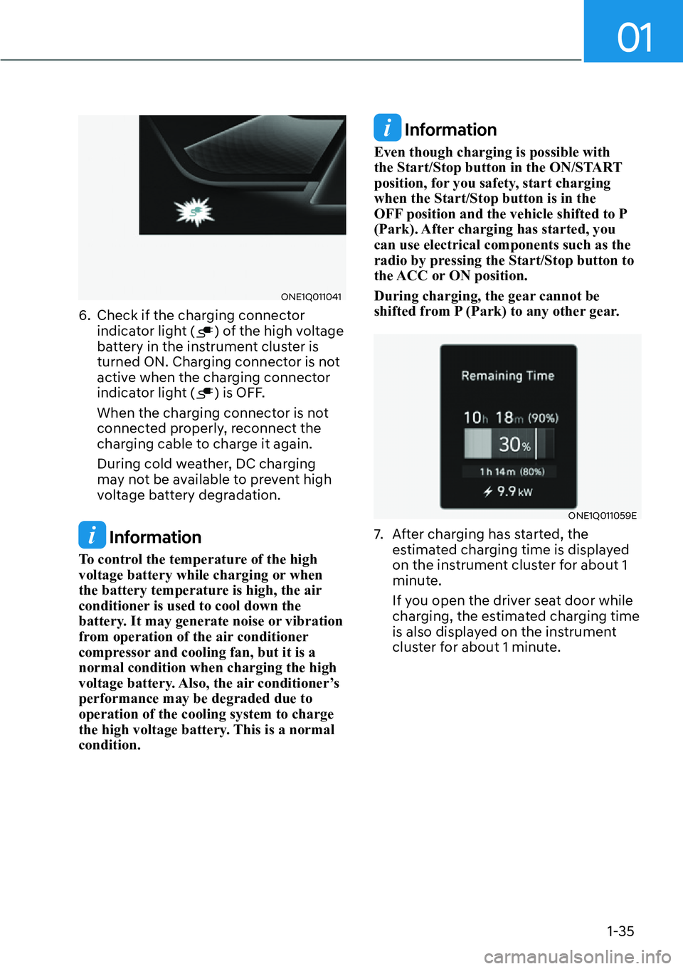 HYUNDAI IONIQ 5 2022  Owners Manual 01
1-35
ONE1Q011041
6.  Check if the charging connector 
indicator light () of the high voltage 
battery in the instrument cluster is 
turned ON. Charging connector is not 
active when the charging co