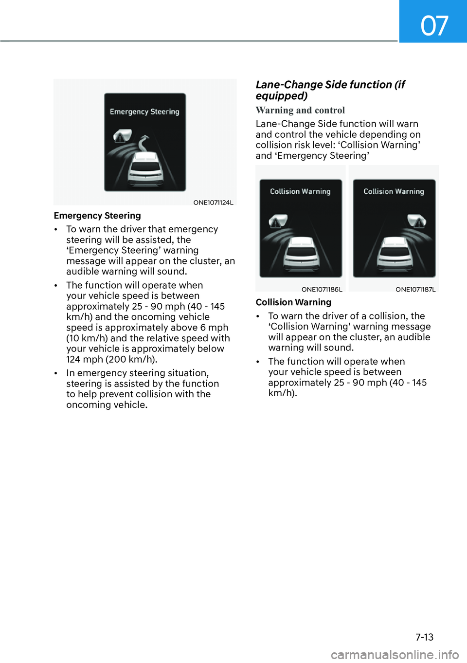 HYUNDAI IONIQ 5 2022 User Guide 07
7-13
ONE1071124L
Emergency Steering
[�To warn the driver that emergency 
steering will be assisted, the 
‘Emergency Steering’ warning 
message will appear on the cluster, an 
audible warning 