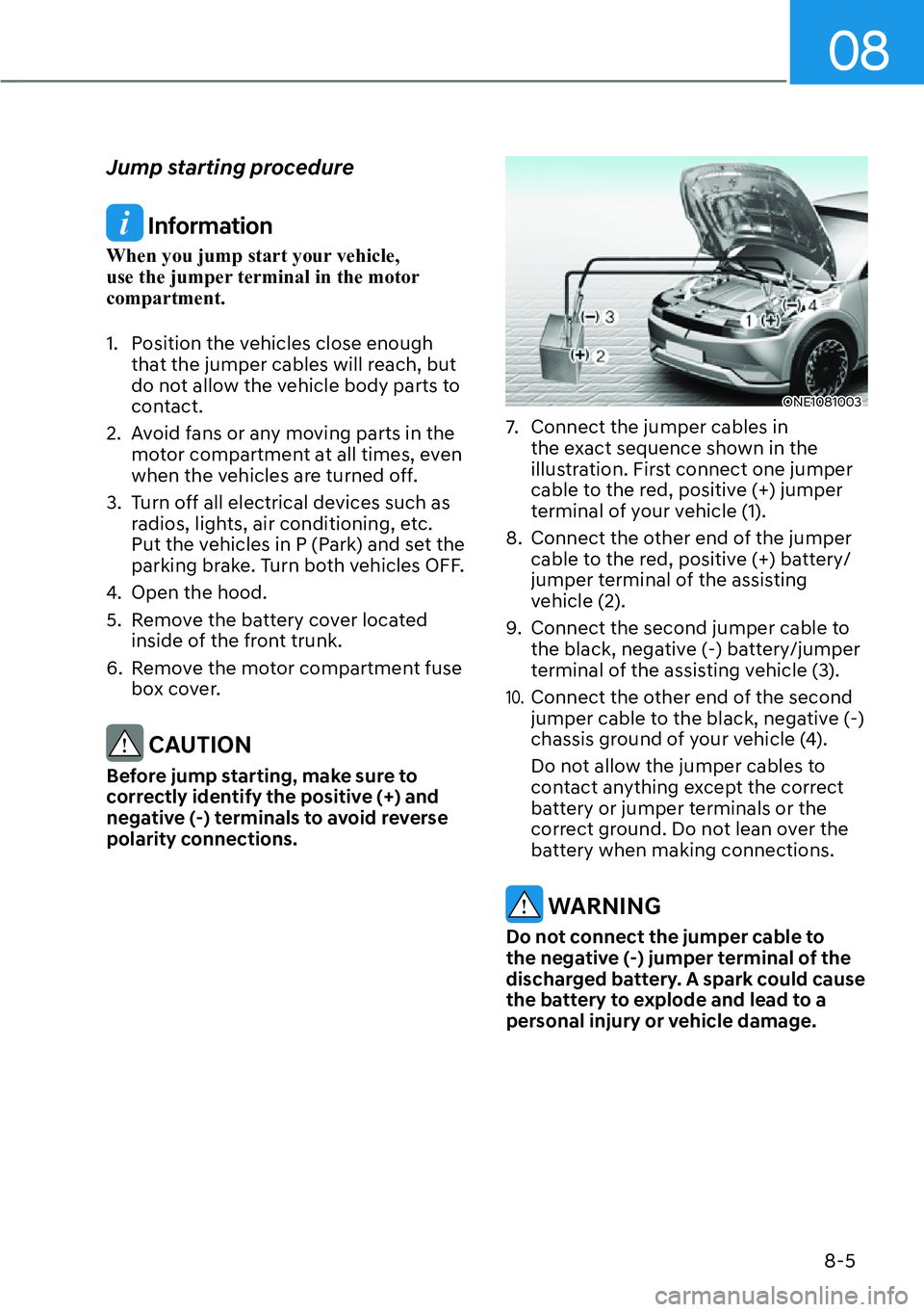 HYUNDAI IONIQ 5 2022 Owners Manual 08
8-5
Jump starting procedure
Information
When you jump start your vehicle,
use the jumper terminal in the motor
compartment.
1. Position the vehicles close enough
that the jumper cables will re HYUNDAI IONIQ 5 2022 Owners Manual 08
8-5
Jump starting procedure
Information
When you jump start your vehicle,
use the jumper terminal in the motor
compartment.
1. Position the vehicles close enough
that the jumper cables will re