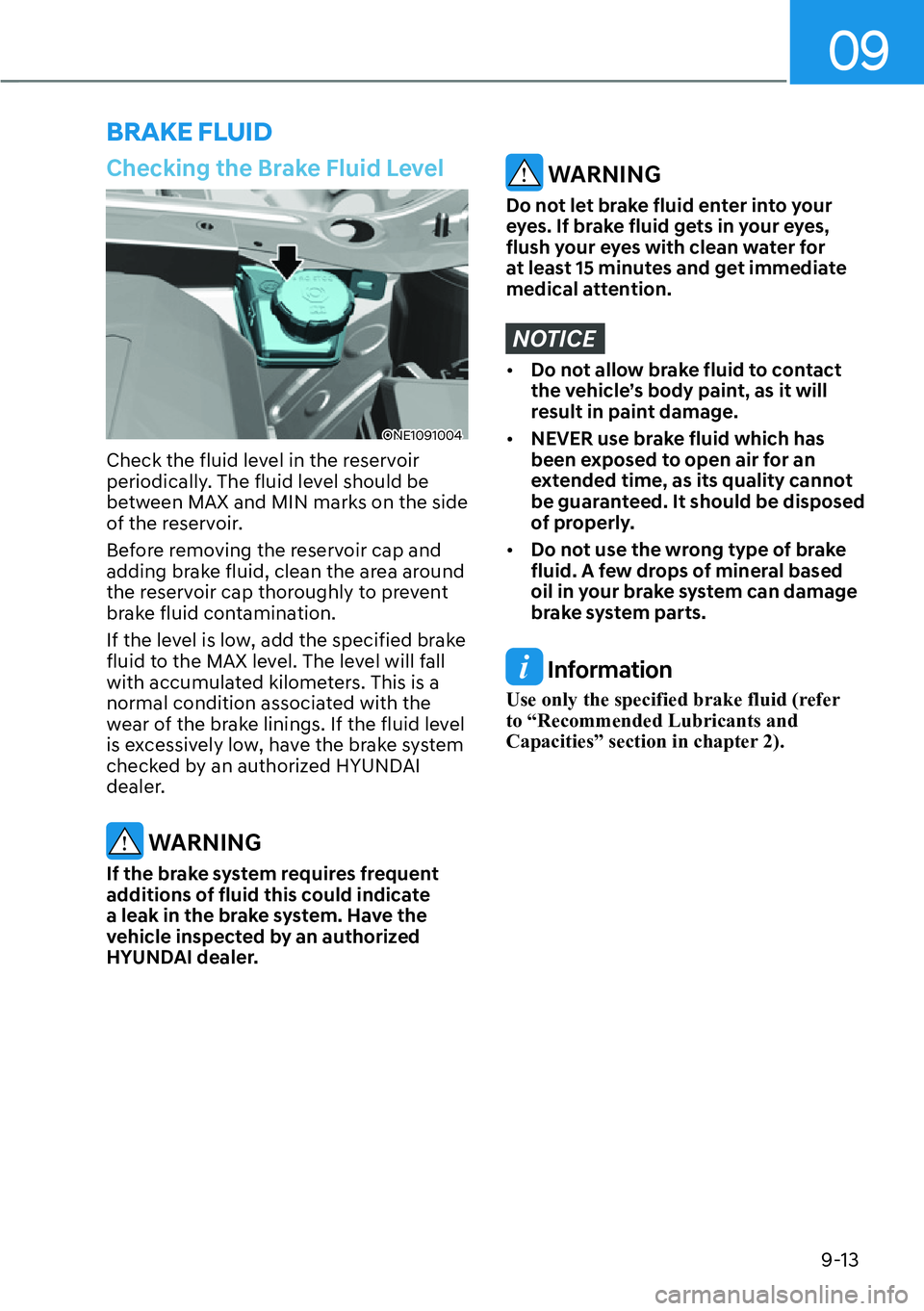 HYUNDAI IONIQ 5 2022  Owners Manual 09
9-13
Checking the Brake Fluid Level
ONE1091004
Check the fluid level in the reservoir 
periodically. The fluid level should be 
between MAX and MIN marks on the side 
of the reservoir.
Before remov