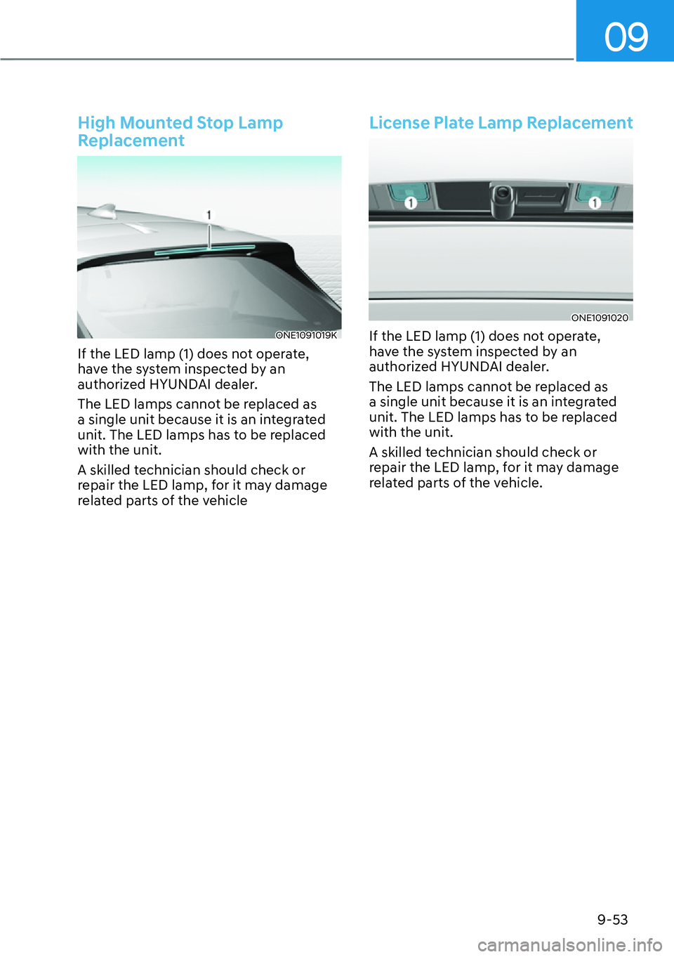 HYUNDAI IONIQ 5 2022  Owners Manual 09
9-53
High Mounted Stop Lamp 
Replacement
ONE1091019K
If the LED lamp (1) does not operate, 
have the system inspected by an 
authorized HYUNDAI dealer.
The LED lamps cannot be replaced as 
a single