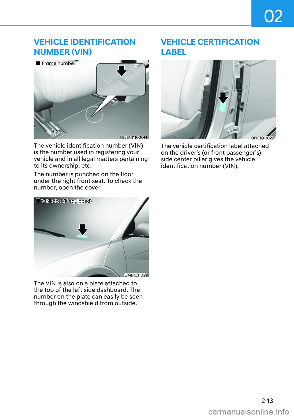 HYUNDAI IONIQ 5 2022 Manual Online 02
2-13
VEHICLE IDENTIFICATION 
�1�8�0�%�(�5�ã�9�,�1ä
��„Frame number
ONE1011020N
The vehicle identification number (VIN) 
is the number used in registering your 
vehicle and in all legal matt