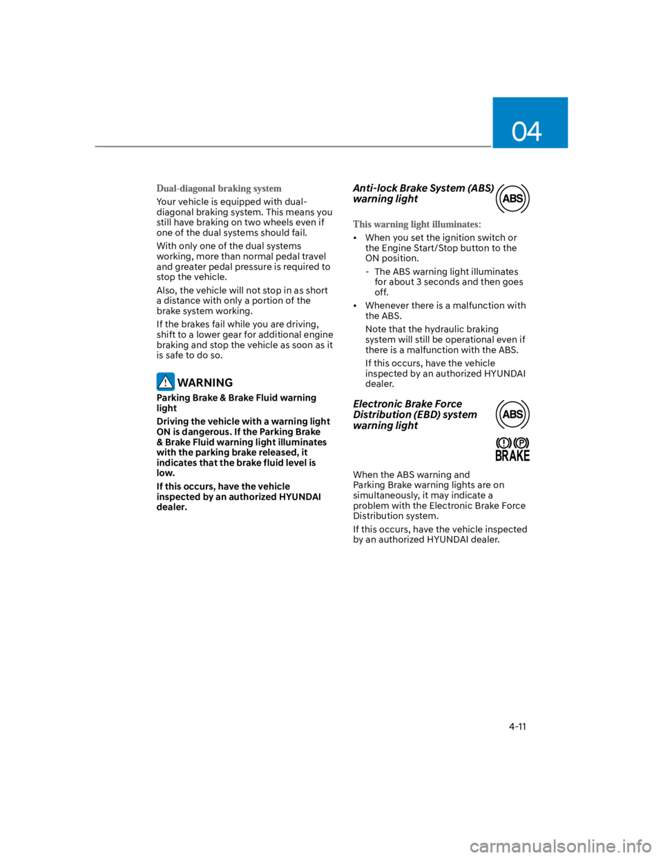 HYUNDAI KONA 2022  Owners Manual 04
4-11
Your vehicle is equipped with dual-
diagonal braking system. This means you 
still have braking on two wheels even if 
one of the dual systems should fail.
With only one of the dual systems 
w