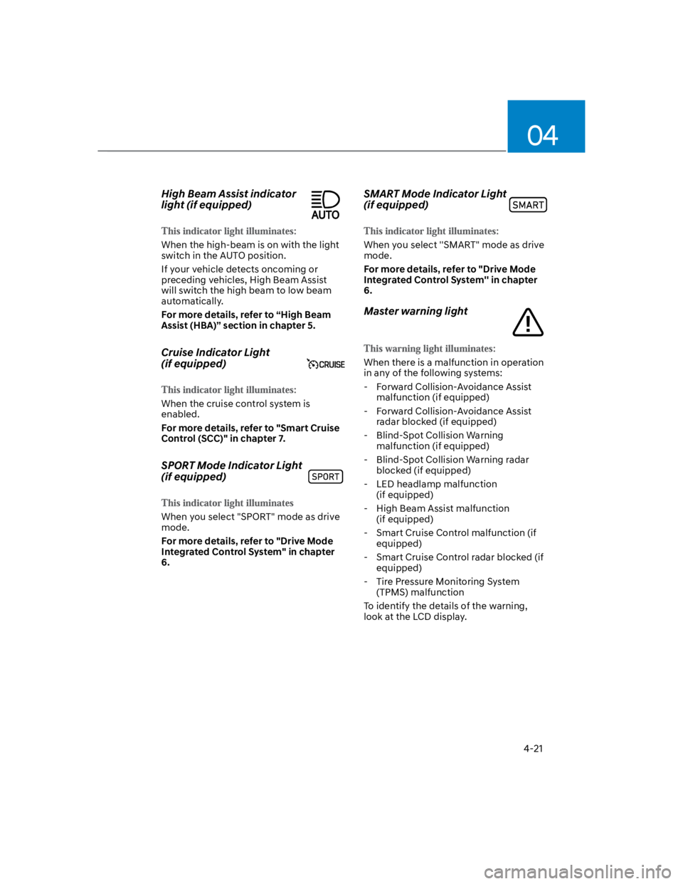 HYUNDAI KONA 2022  Owners Manual 04
4-21
High Beam Assist indicator 
light (if equipped)
When the high-beam is on with the light 
switch in the AUTO position.
If your vehicle detects oncoming or 
preceding vehicles, High Beam Assist 