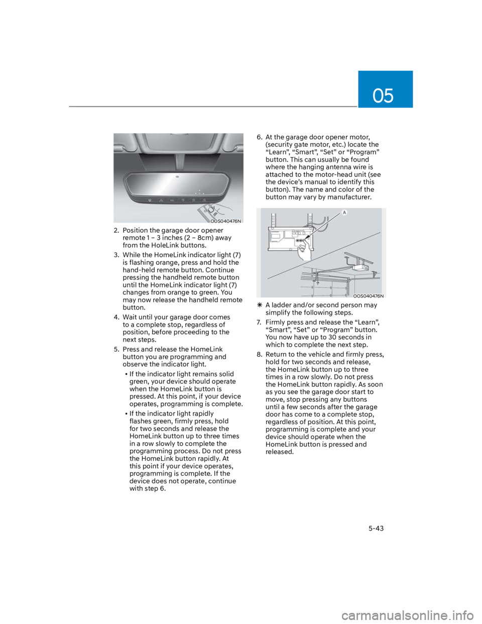 HYUNDAI KONA 2022  Owners Manual 05
5-43
OOS040476N
2.  Position the garage door opener 
remote 1 – 3 inches (2 – 8cm) away 
from the HoleLink buttons.
3.  While the HomeLink indicator light (7) 
is flashing orange, press and hol