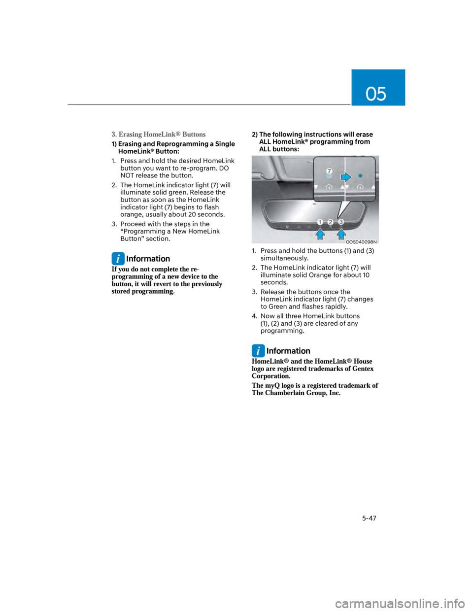 HYUNDAI KONA 2022 Owners Manual 05
5-47
1) Erasing and Reprogramming a Single
HomeLink® Button:
1. Press and hold the desired HomeLink
button you want to re-program. DO
NOT release the button.
2. The HomeLink indicator light HYUNDAI KONA 2022 Owners Manual 05
5-47
1) Erasing and Reprogramming a Single
HomeLink® Button:
1. Press and hold the desired HomeLink
button you want to re-program. DO
NOT release the button.
2. The HomeLink indicator light