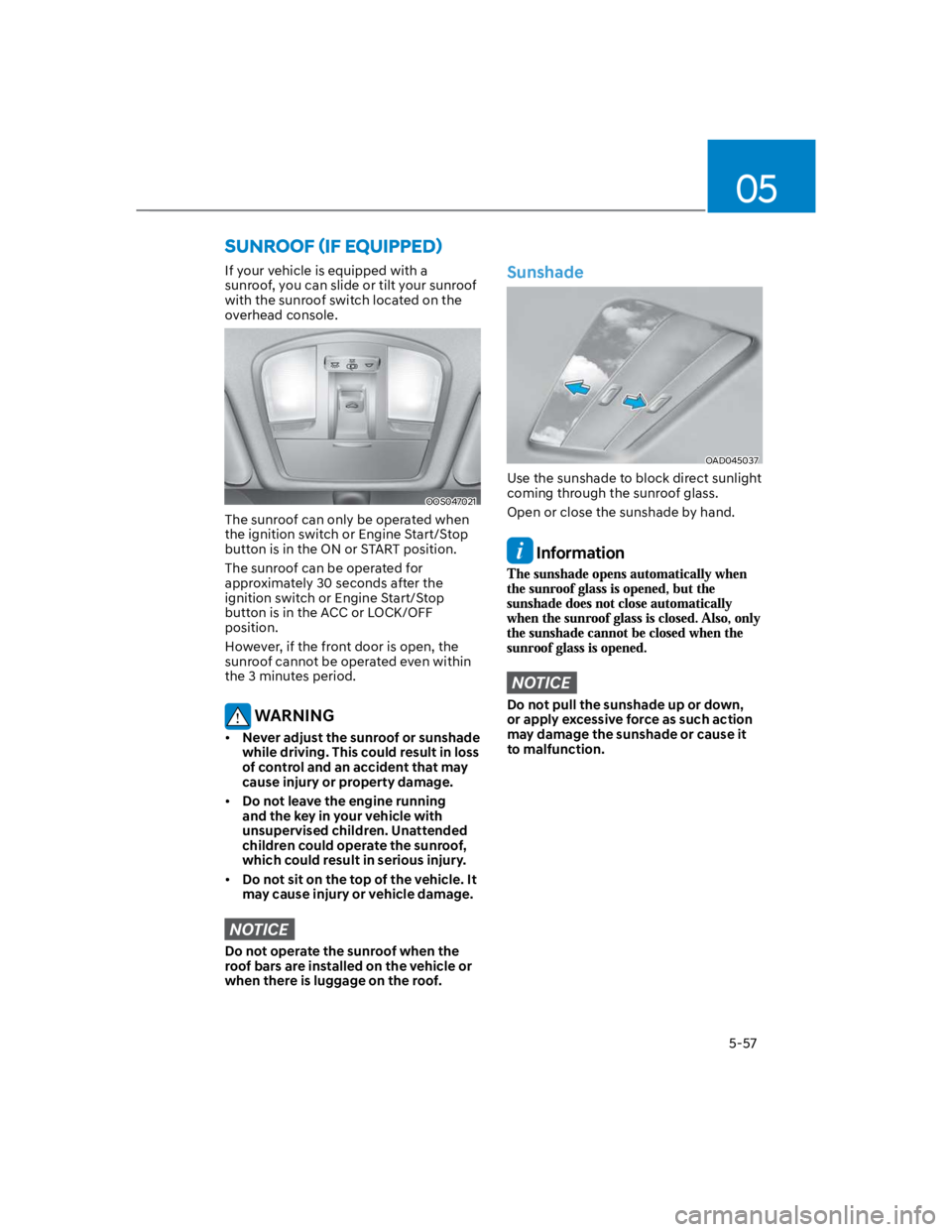 HYUNDAI KONA 2022  Owners Manual 05
5-57
If your vehicle is equipped with a 
sunroof, you can slide or tilt your sunroof 
with the sunroof switch located on the 
overhead console.
OOS047021
The sunroof can only be operated when 
the 