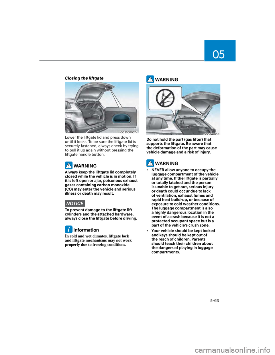 HYUNDAI KONA 2022 Owners Manual 05
5-63
Closing the liftgate
OOS050007K
Lower the liftgate lid and press down
until it locks. To be sure the liftgate lid is
securely fastened, always check by trying
to pull it up again without p HYUNDAI KONA 2022 Owners Manual 05
5-63
Closing the liftgate
OOS050007K
Lower the liftgate lid and press down
until it locks. To be sure the liftgate lid is
securely fastened, always check by trying
to pull it up again without p