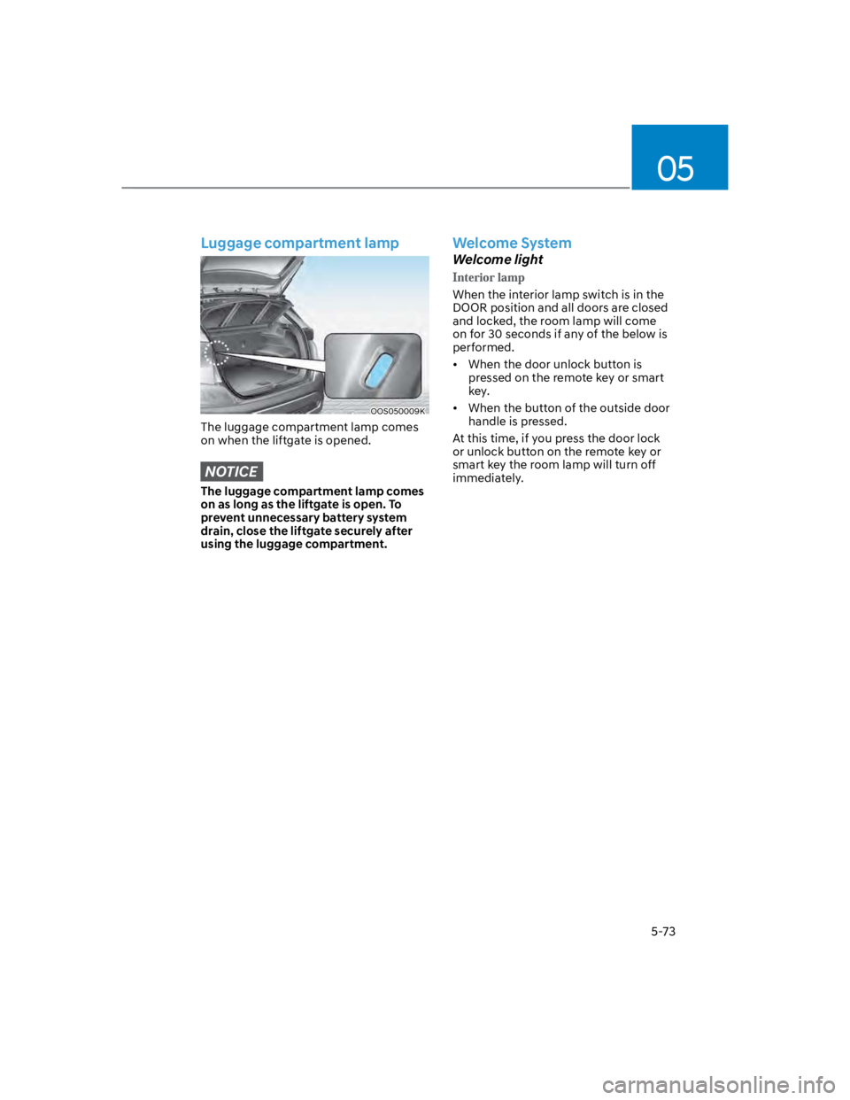 HYUNDAI KONA 2022 Owners Manual 05
5-73
Luggage compartment lamp
OOS050009K
The luggage compartment lamp comes
on when the liftgate is opened.
NOTICE
The luggage compartment lamp comes
on as long as the liftgate is open. To
preve HYUNDAI KONA 2022 Owners Manual 05
5-73
Luggage compartment lamp
OOS050009K
The luggage compartment lamp comes
on when the liftgate is opened.
NOTICE
The luggage compartment lamp comes
on as long as the liftgate is open. To
preve