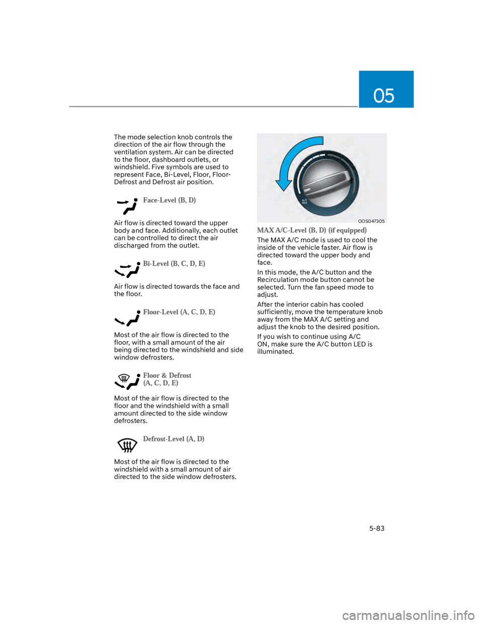 HYUNDAI KONA 2022  Owners Manual 05
5-83
The mode selection knob controls the 
direction of the air flow through the 
ventilation system. Air can be directed 
to the floor, dashboard outlets, or 
windshield. Five symbols are used to 