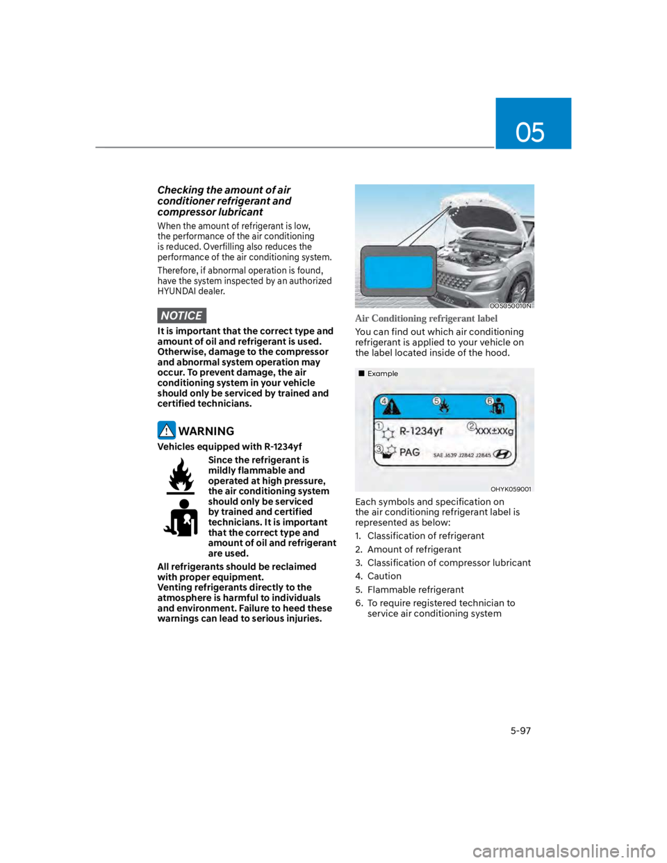 HYUNDAI KONA 2022  Owners Manual 05
5-97
Checking the amount of air 
conditioner refrigerant and 
compressor lubricant
When the amount of refrigerant is low, 
the performance of the air conditioning 
is reduced. Overfilling also redu