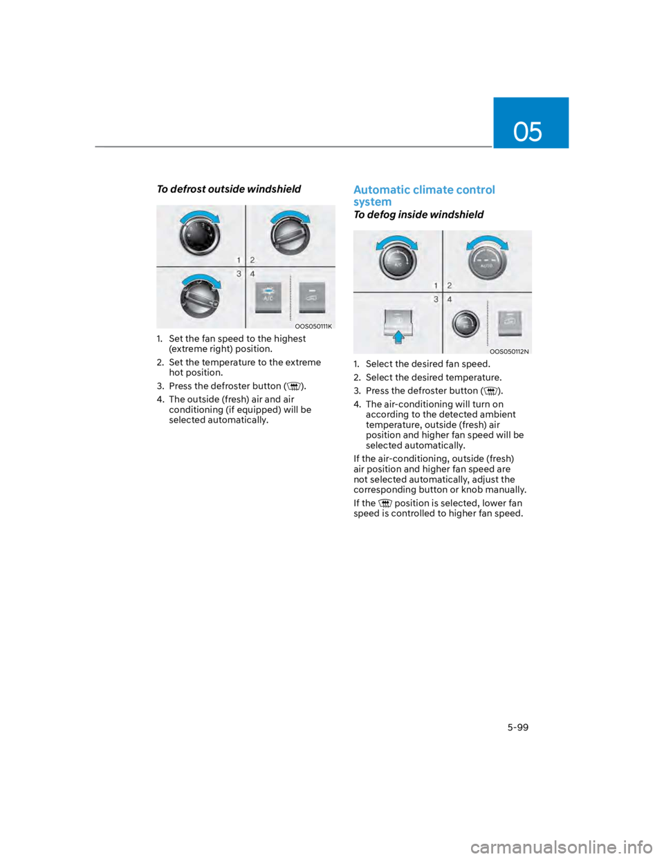 HYUNDAI KONA 2022 Owners Manual 05
5-99
To defrost outside windshield
OOS050111K
1. Set the fan speed to the highest
(extreme right) position.
2. Set the temperature to the extreme
hot position.
3. Press the defroster button () HYUNDAI KONA 2022 Owners Manual 05
5-99
To defrost outside windshield
OOS050111K
1. Set the fan speed to the highest
(extreme right) position.
2. Set the temperature to the extreme
hot position.
3. Press the defroster button ()