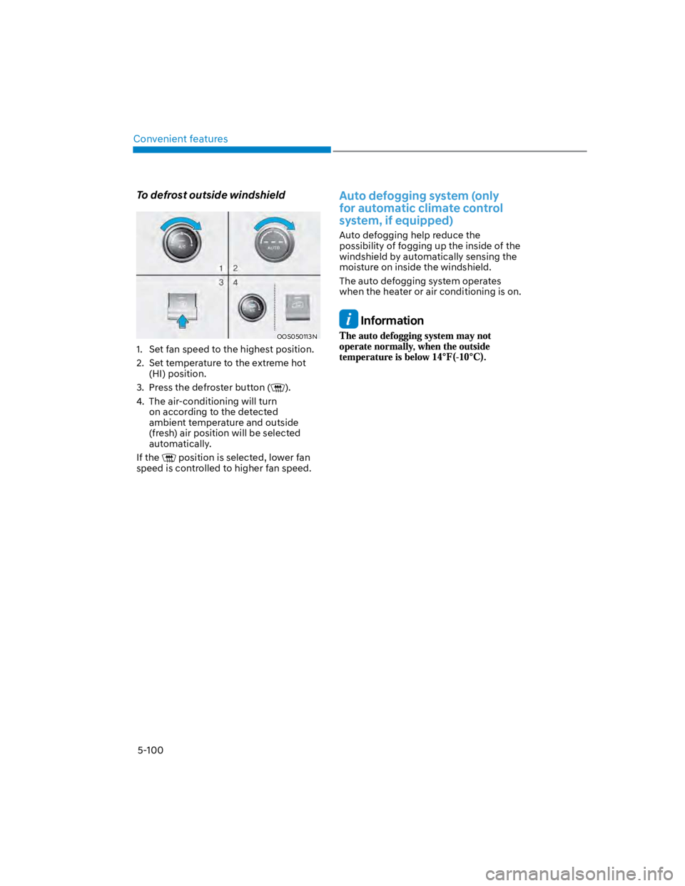 HYUNDAI KONA 2022 Owners Manual Convenient features
5-100
To defrost outside windshield
OOS050113N
1. Set fan speed to the highest position.
2. Set temperature to the extreme hot
(HI) position.
3. Press the defroster button ().
HYUNDAI KONA 2022 Owners Manual Convenient features
5-100
To defrost outside windshield
OOS050113N
1. Set fan speed to the highest position.
2. Set temperature to the extreme hot
(HI) position.
3. Press the defroster button ().