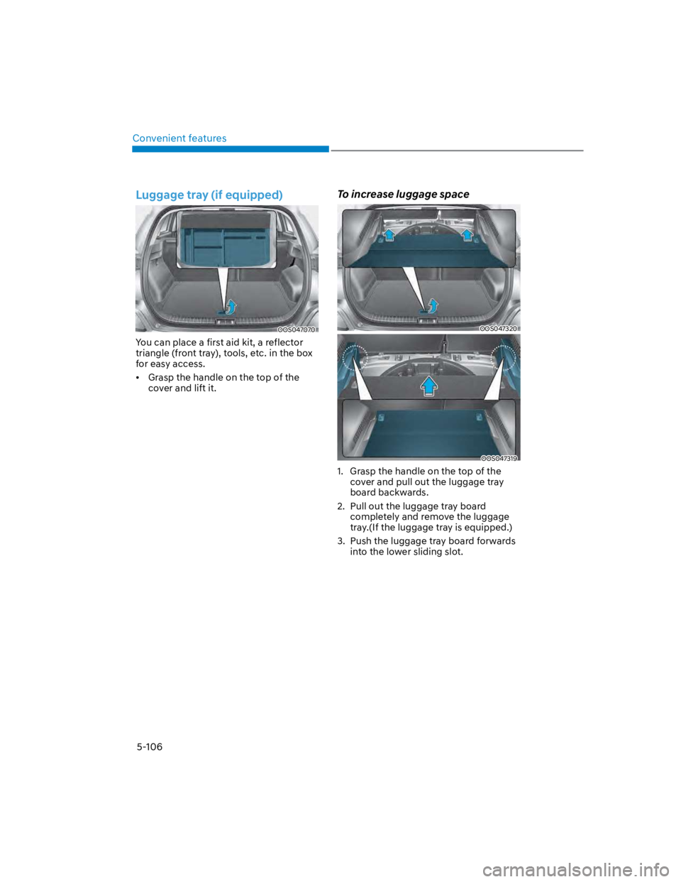 HYUNDAI KONA 2022 Owners Manual Convenient features
5-106
Luggage tray (if equipped)
OOS047070
You can place a first aid kit, a reflector
triangle (front tray), tools, etc. in the box
for easy access.
Grasp the handle on the top o HYUNDAI KONA 2022 Owners Manual Convenient features
5-106
Luggage tray (if equipped)
OOS047070
You can place a first aid kit, a reflector
triangle (front tray), tools, etc. in the box
for easy access.
Grasp the handle on the top o