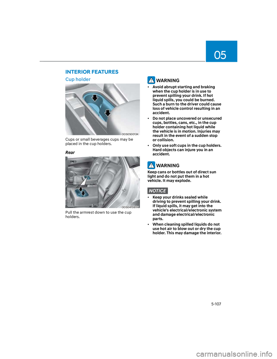 HYUNDAI KONA 2022 Owners Manual 05
5-107
Cup holder
OOS050013K
Cups or small beverages cups may be
placed in the cup holders.
Rear
OOS047061N
Pull the armrest down to use the cup
holders.
WARNING
Avoid abrupt starting and braking HYUNDAI KONA 2022 Owners Manual 05
5-107
Cup holder
OOS050013K
Cups or small beverages cups may be
placed in the cup holders.
Rear
OOS047061N
Pull the armrest down to use the cup
holders.
WARNING
Avoid abrupt starting and braking