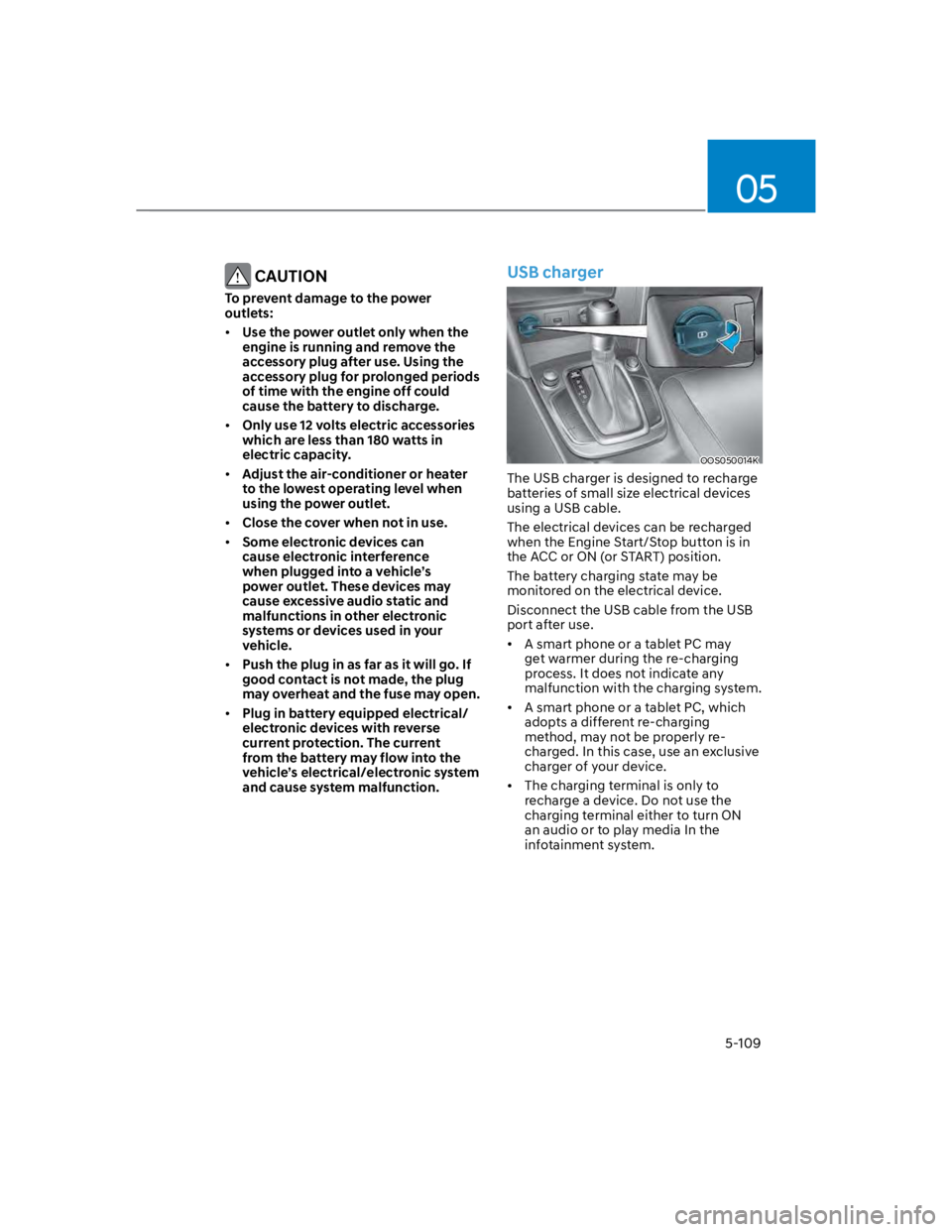 HYUNDAI KONA 2022  Owners Manual 05
5-109
 CAUTION
To prevent damage to the power 
outlets:
Use the power outlet only when the 
engine is running and remove the 
accessory plug after use. Using the 
accessory plug for prolonged perio