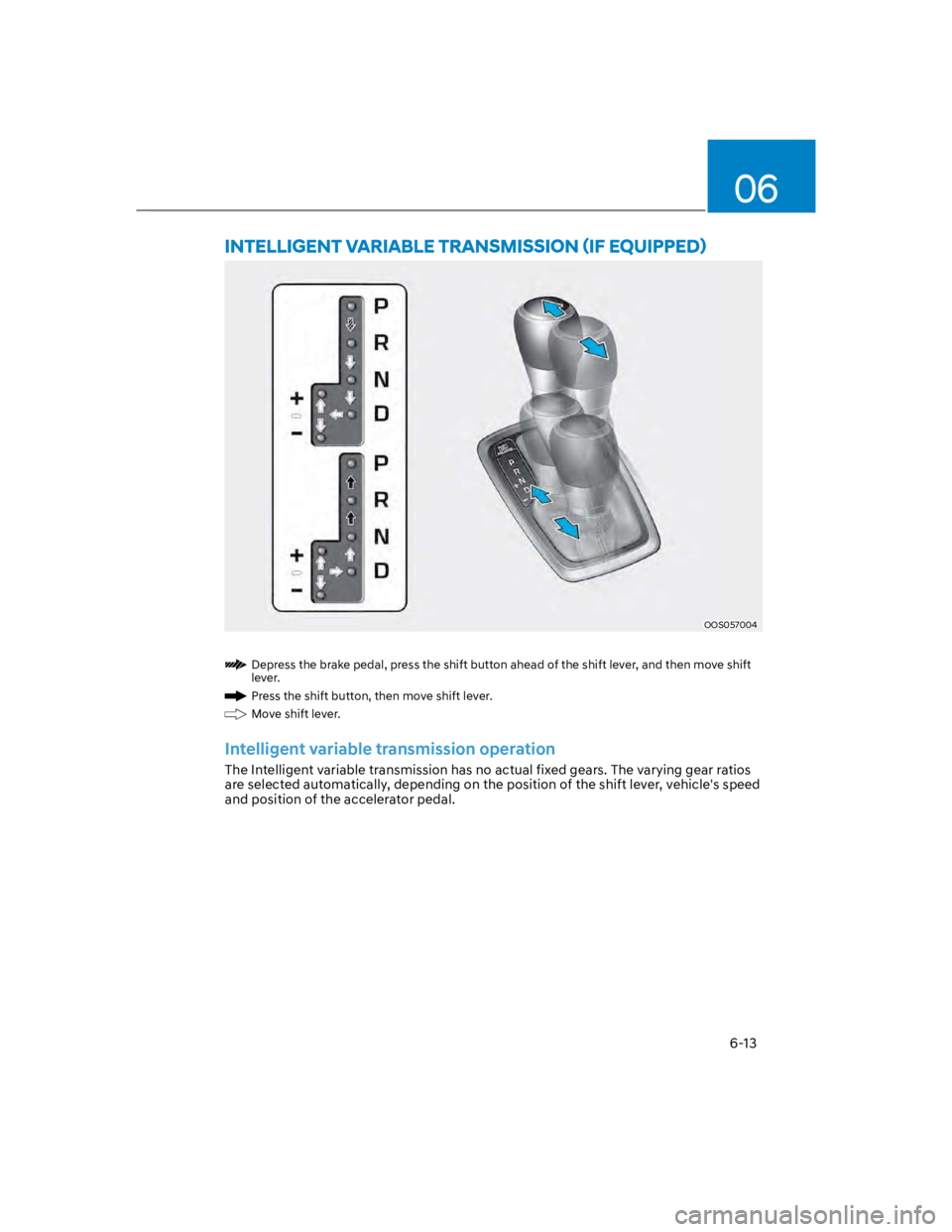 HYUNDAI KONA 2022  Owners Manual 06
6-13
OOS057004
Depress the brake pedal, press the shift button ahead of the shift lever, and then move shift 
lever.
Press the shift button, then move shift lever. 
Move shift lever.
Intelligent va