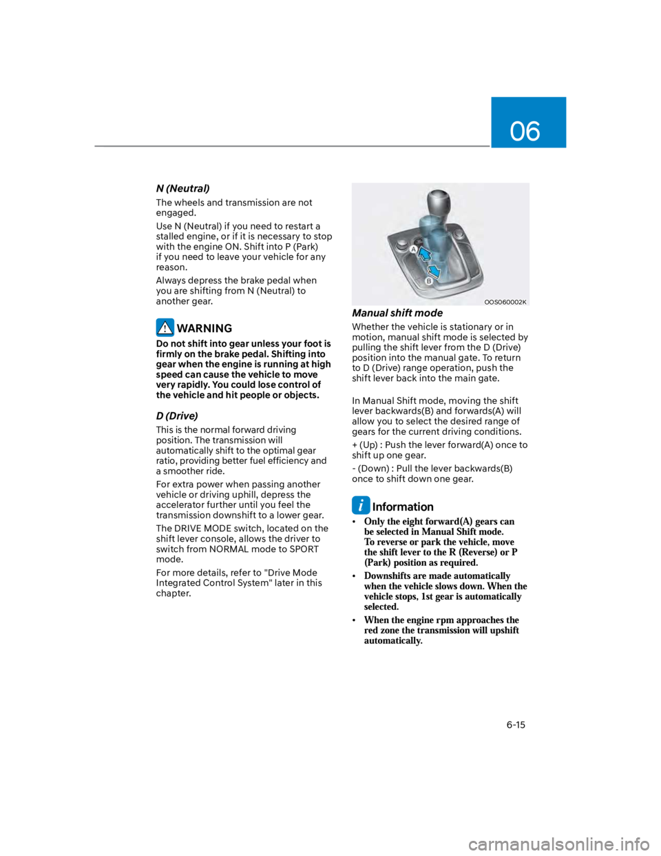 HYUNDAI KONA 2022  Owners Manual 06
6-15
N (Neutral)
The wheels and transmission are not 
engaged.
Use N (Neutral) if you need to restart a 
stalled engine, or if it is necessary to stop 
with the engine ON. Shift into P (Park) 
if y