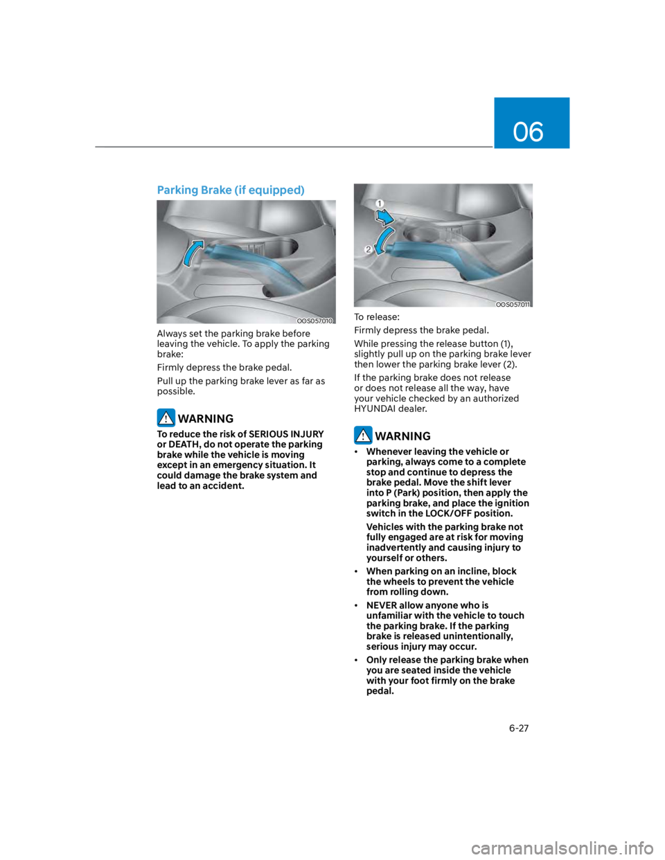 HYUNDAI KONA 2022 Owners Manual 06
6-27
Parking Brake (if equipped)
OOS057010
Always set the parking brake before
leaving the vehicle. To apply the parking
brake:
Firmly depress the brake pedal.
Pull up the parking brake lever as HYUNDAI KONA 2022 Owners Manual 06
6-27
Parking Brake (if equipped)
OOS057010
Always set the parking brake before
leaving the vehicle. To apply the parking
brake:
Firmly depress the brake pedal.
Pull up the parking brake lever as