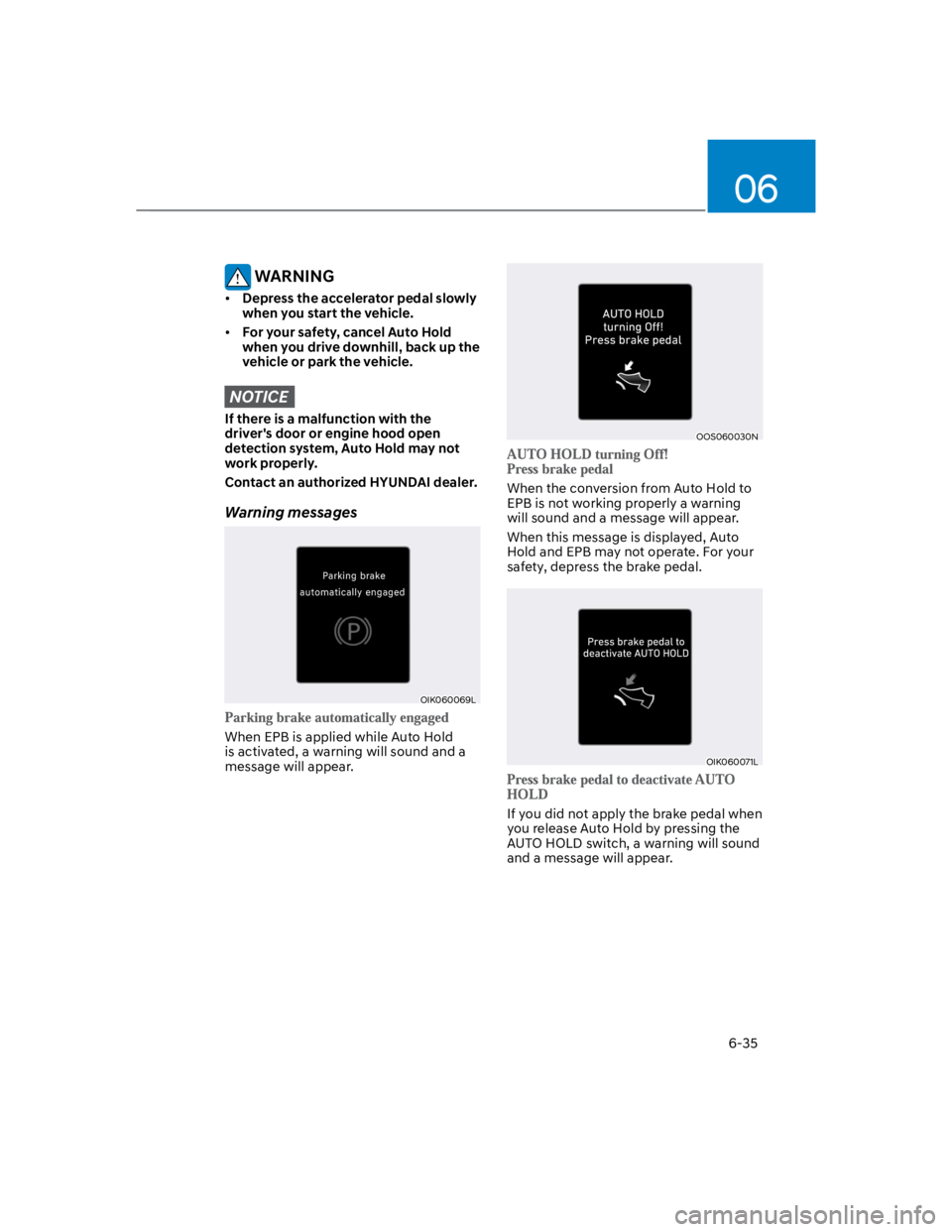 HYUNDAI KONA 2022 User Guide 06
6-35
 WARNING
Depress the accelerator pedal slowly 
when you start the vehicle.
For your safety, cancel Auto Hold 
when you drive downhill, back up the 
vehicle or park the vehicle.
NOTICE
If there