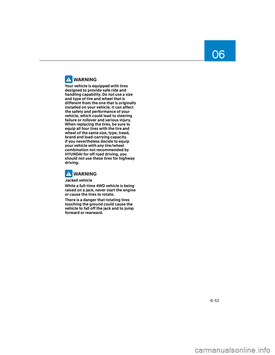 HYUNDAI KONA 2022  Owners Manual 06
6-53
 WARNING
Your vehicle is equipped with tires 
designed to provide safe ride and 
handling capability. Do not use a size 
and type of tire and wheel that is 
different from the one that is orig
