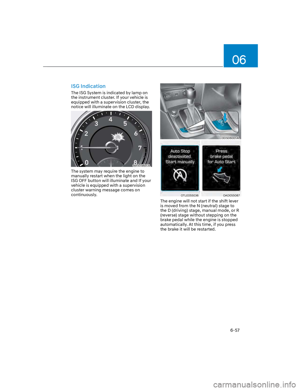 HYUNDAI KONA 2022 Owners Manual 06
6-57
ISG Indication
The ISG System is indicated by lamp on
the instrument cluster. If your vehicle is
equipped with a supervision cluster, the
notice will illuminate on the LCD display.
OOS05801 HYUNDAI KONA 2022 Owners Manual 06
6-57
ISG Indication
The ISG System is indicated by lamp on
the instrument cluster. If your vehicle is
equipped with a supervision cluster, the
notice will illuminate on the LCD display.
OOS05801