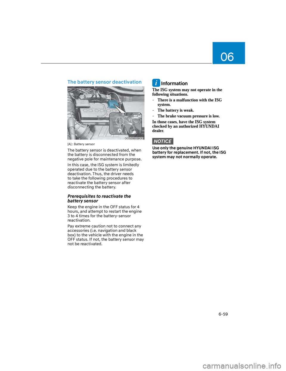 HYUNDAI KONA 2022  Owners Manual 06
6-59
The battery sensor deactivation
OOS090040E
[A] : Battery sensor
The battery sensor is deactivated, when 
the battery is disconnected from the 
negative pole for maintenance purpose. 
In this c