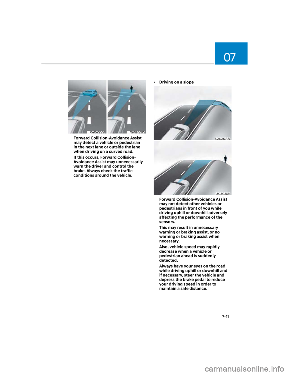 HYUNDAI KONA 2022  Owners Manual 07
7-11
OADAS006OADAS005
Forward Collision-Avoidance Assist 
may detect a vehicle or pedestrian 
in the next lane or outside the lane 
when driving on a curved road. 
If this occurs, Forward Collision