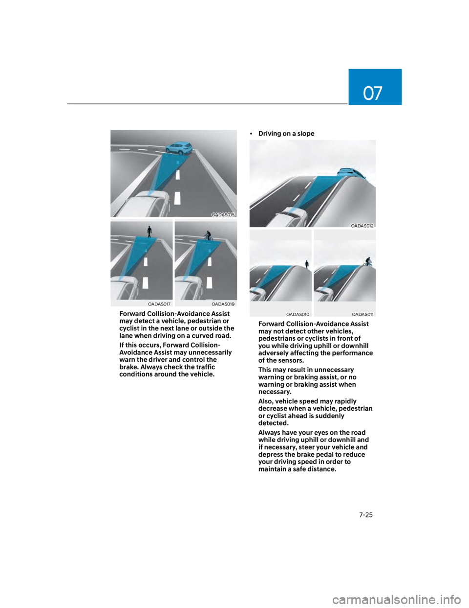 HYUNDAI KONA 2022 Owners Manual 07
7-25
OADAS015
OADAS017OADAS019
Forward Collision-Avoidance Assist
may detect a vehicle, pedestrian or
cyclist in the next lane or outside the
lane when driving on a curved road.
If this occurs, HYUNDAI KONA 2022 Owners Manual 07
7-25
OADAS015
OADAS017OADAS019
Forward Collision-Avoidance Assist
may detect a vehicle, pedestrian or
cyclist in the next lane or outside the
lane when driving on a curved road.
If this occurs,