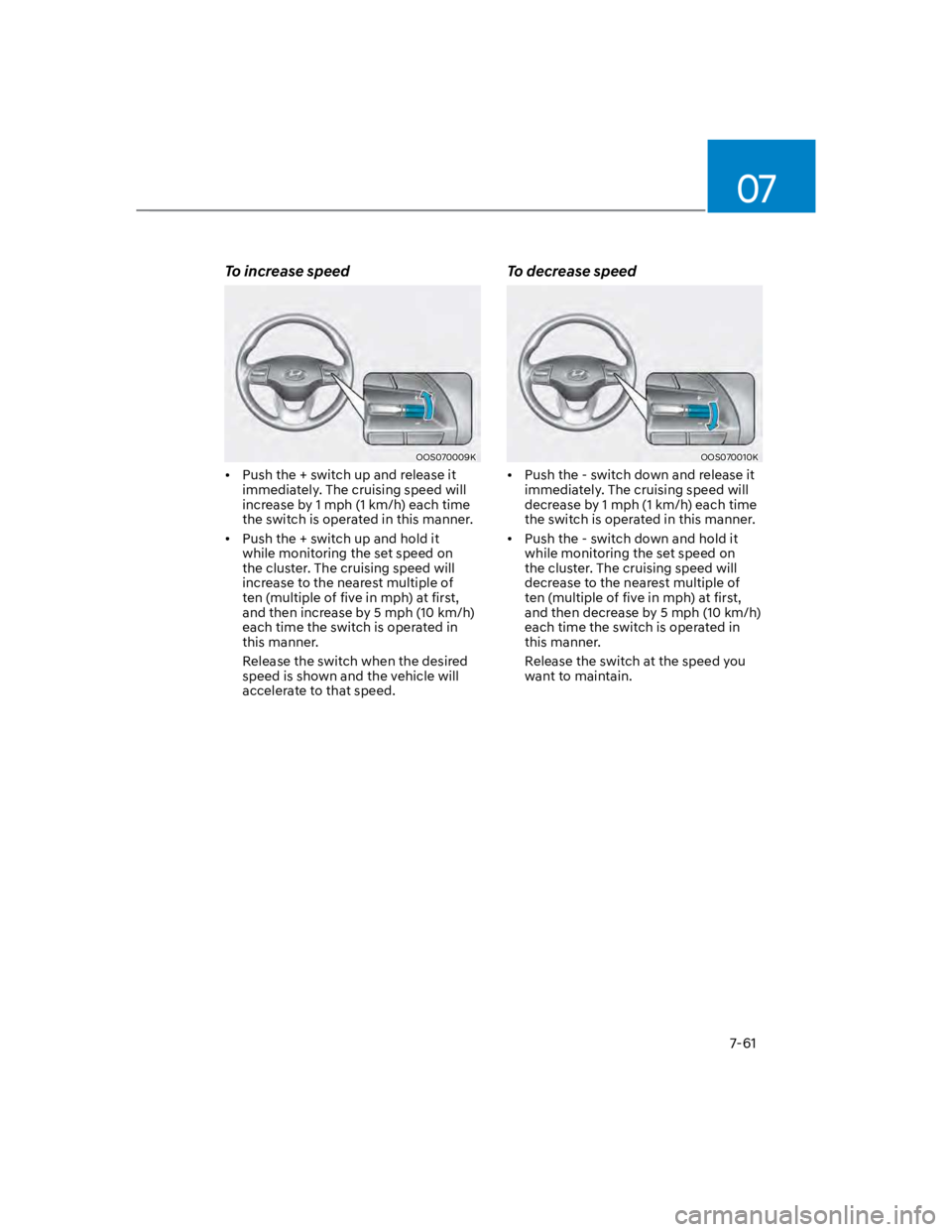 HYUNDAI KONA 2022 Owners Manual 07
7-61
To increase speed
OOS070009K
Push the + switch up and release it
immediately. The cruising speed will
increase by 1 mph (1 km/h) each time
the switch is operated in this manner.
Push the + HYUNDAI KONA 2022 Owners Manual 07
7-61
To increase speed
OOS070009K
Push the + switch up and release it
immediately. The cruising speed will
increase by 1 mph (1 km/h) each time
the switch is operated in this manner.
Push the +