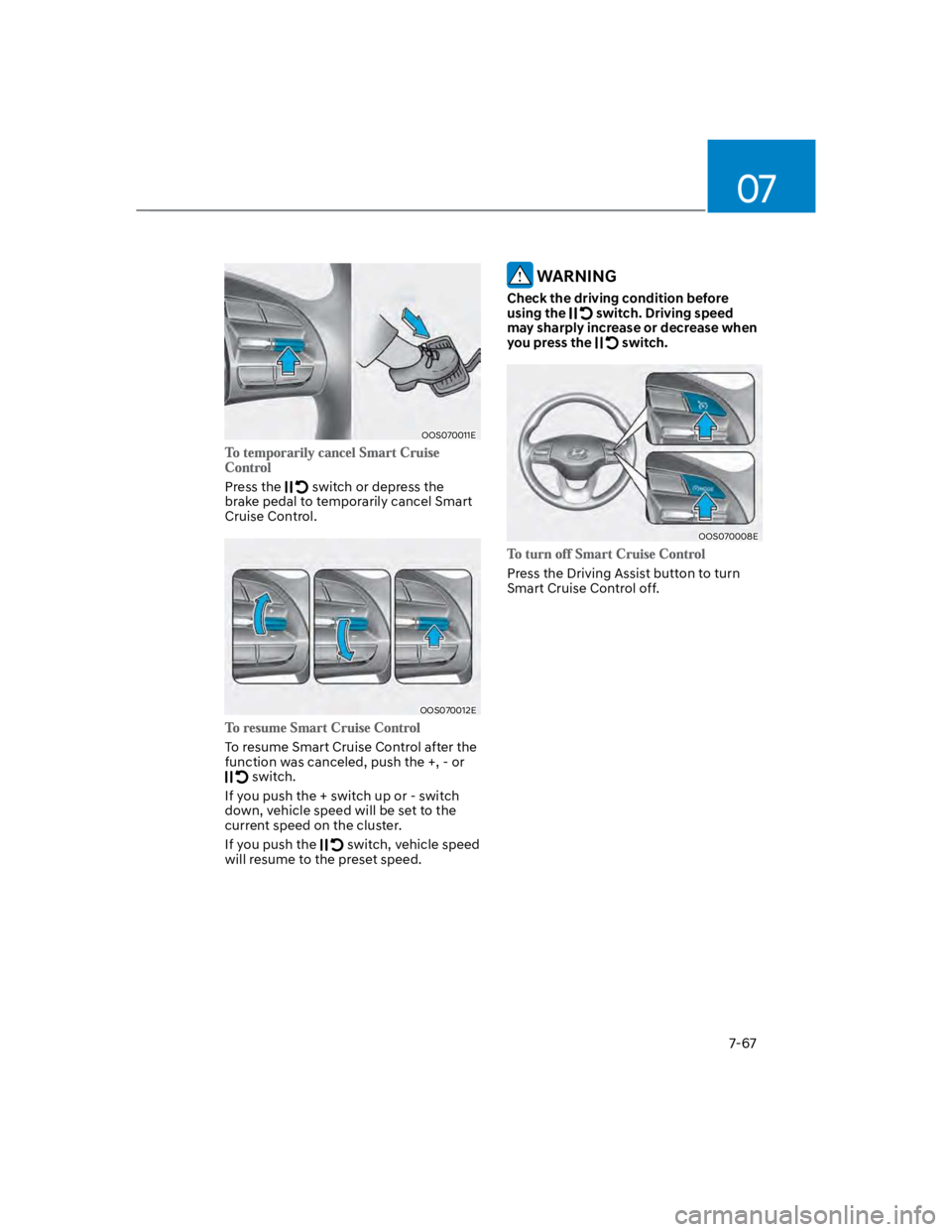 HYUNDAI KONA 2022 Owners Manual 07
7-67
OOS070011E
Press the switch or depress the
brake pedal to temporarily cancel Smart
Cruise Control.
OOS070012E
To resume Smart Cruise Control after the
function was canceled, push the +, - HYUNDAI KONA 2022 Owners Manual 07
7-67
OOS070011E
Press the switch or depress the
brake pedal to temporarily cancel Smart
Cruise Control.
OOS070012E
To resume Smart Cruise Control after the
function was canceled, push the +, -