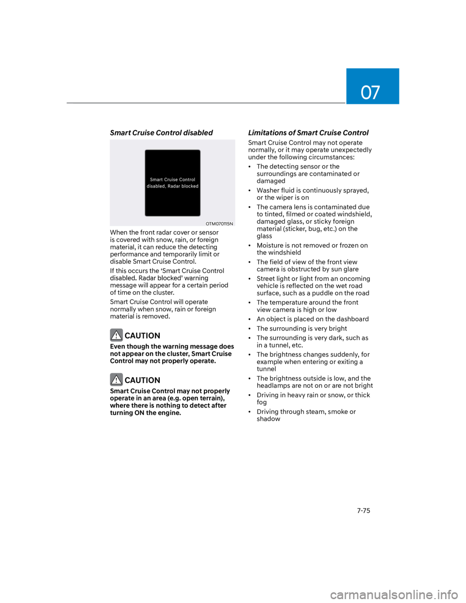HYUNDAI KONA 2022  Owners Manual 07
7-75
Smart Cruise Control disabled
OTM070115N
When the front radar cover or sensor 
is covered with snow, rain, or foreign 
material, it can reduce the detecting 
performance and temporarily limit 