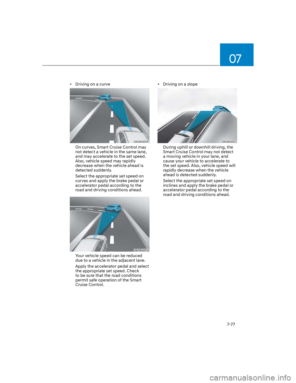 HYUNDAI KONA 2022 Owners Manual 07
7-77
Driving on a curve
OADAS014
On curves, Smart Cruise Control may
not detect a vehicle in the same lane,
and may accelerate to the set speed.
Also, vehicle speed may rapidly
decrease when t HYUNDAI KONA 2022 Owners Manual 07
7-77
Driving on a curve
OADAS014
On curves, Smart Cruise Control may
not detect a vehicle in the same lane,
and may accelerate to the set speed.
Also, vehicle speed may rapidly
decrease when t