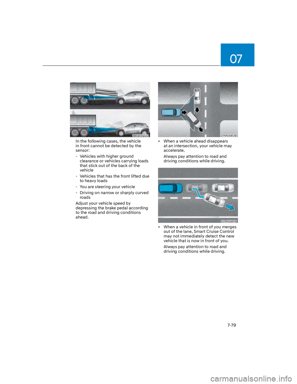 HYUNDAI KONA 2022 Owners Manual 07
7-79
OOS057022
In the following cases, the vehicle
in front cannot be detected by the
sensor:
- Vehicles with higher ground
clearance or vehicles carrying loads
that stick out of the back of t HYUNDAI KONA 2022 Owners Manual 07
7-79
OOS057022
In the following cases, the vehicle
in front cannot be detected by the
sensor:
- Vehicles with higher ground
clearance or vehicles carrying loads
that stick out of the back of t