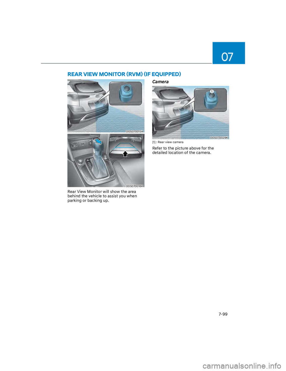 HYUNDAI KONA 2022  Owners Manual 07
7-99
OOS070015K
OOS070016K
Rear View Monitor will show the area 
behind the vehicle to assist you when 
parking or backing up.
Camera
OOS070029K
[1] : Rear view camera
Refer to the picture above fo